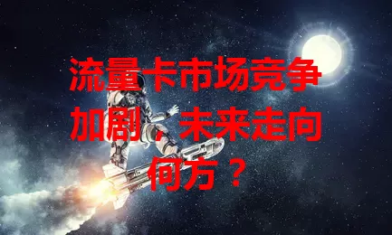流量卡市场竞争加剧，未来走向何方？