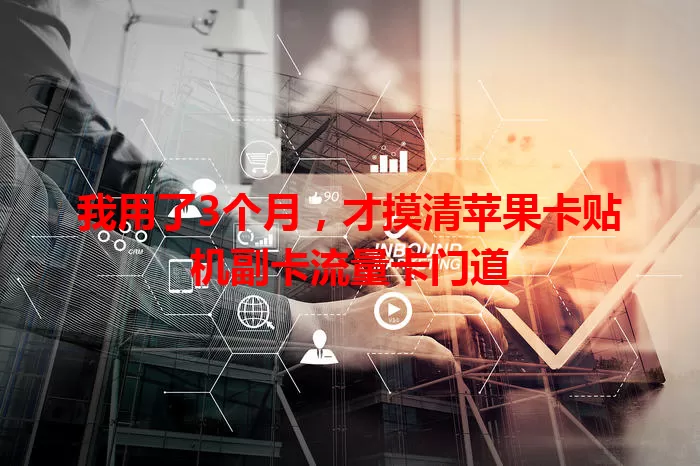 我用了3个月，才摸清苹果卡贴机副卡流量卡门道