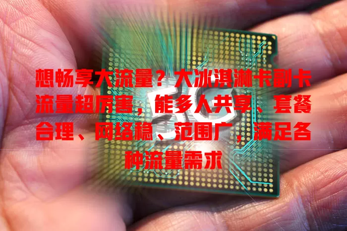 想畅享大流量？大冰淇淋卡副卡流量超厉害，能多人共享、套餐合理、网络稳、范围广，满足各种流量需求