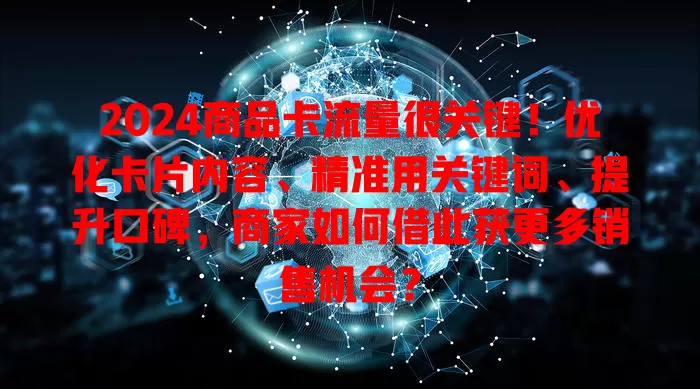 2024商品卡流量很关键！优化卡片内容、精准用关键词、提升口碑，商家如何借此获更多销售机会？