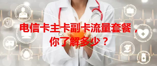电信卡主卡副卡流量套餐，你了解多少？
