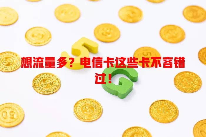 想流量多？电信卡这些卡不容错过！