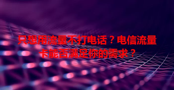 只想用流量不打电话？电信流量卡能否满足你的需求？