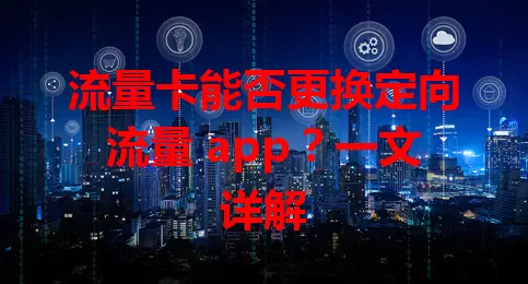 流量卡能否更换定向流量 app？一文详解