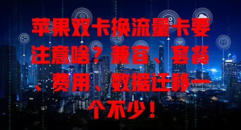 苹果双卡换流量卡要注意啥？兼容、套餐、费用、数据迁移一个不少！