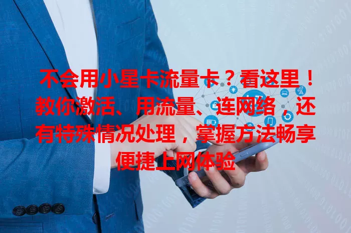 不会用小星卡流量卡？看这里！教你激活、用流量、连网络，还有特殊情况处理，掌握方法畅享便捷上网体验