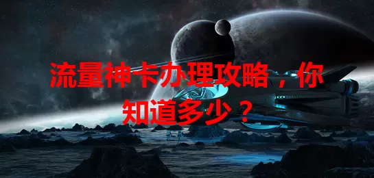 流量神卡办理攻略，你知道多少？