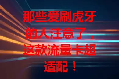 那些爱刷虎牙的人注意了，这款流量卡超适配！
