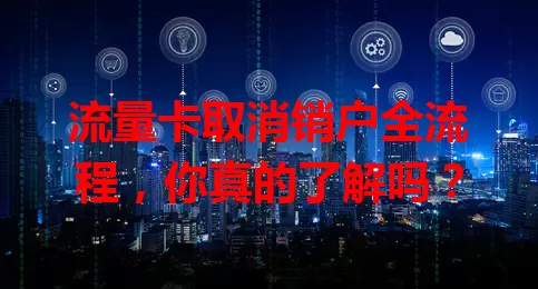 流量卡取消销户全流程，你真的了解吗？