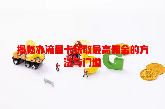 揭秘办流量卡获取最高佣金的方法与门道