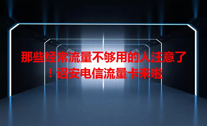 那些经常流量不够用的人注意了！诏安电信流量卡来啦