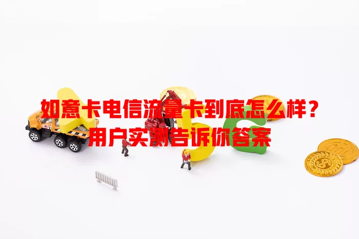 如意卡电信流量卡到底怎么样？用户实测告诉你答案