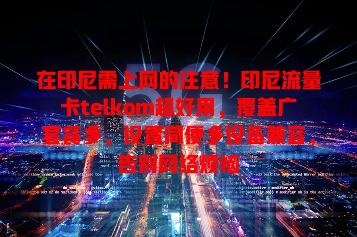 在印尼需上网的注意！印尼流量卡telkom超好用，覆盖广套餐多，设置简便多设备兼容，告别网络烦恼