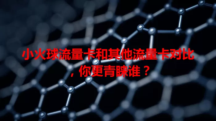 小火球流量卡和其他流量卡对比，你更青睐谁？
