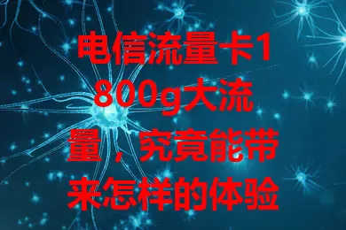 电信流量卡1800g大流量，究竟能带来怎样的体验？