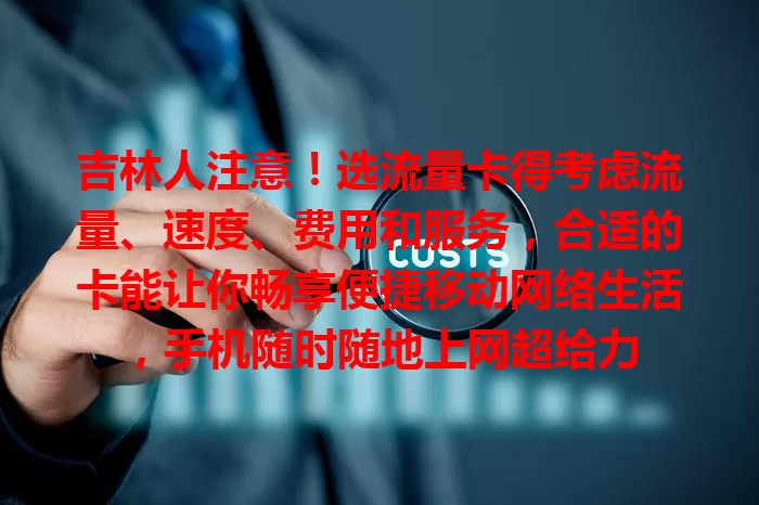 吉林人注意！选流量卡得考虑流量、速度、费用和服务，合适的卡能让你畅享便捷移动网络生活，手机随时随地上网超给力