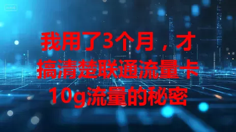 我用了3个月，才搞清楚联通流量卡10g流量的秘密