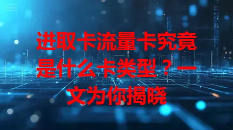 进取卡流量卡究竟是什么卡类型？一文为你揭晓