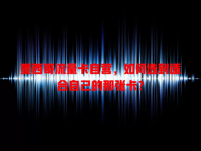 墨西哥流量卡自营，如何选到适合自己的那张卡？