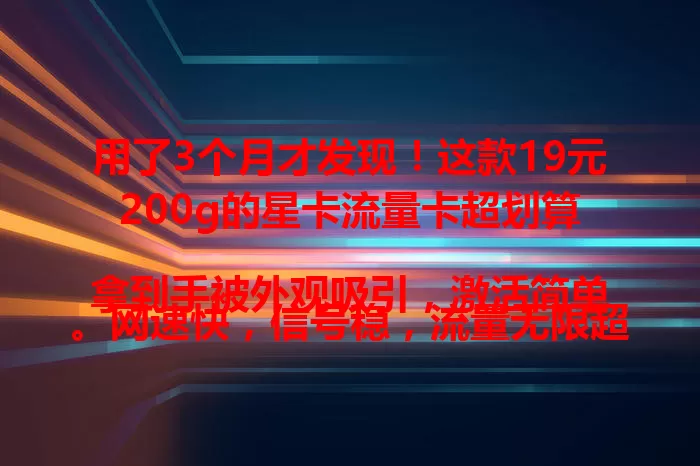 用了3个月才发现！这款19元200g的星卡流量卡超划算

拿到手被外观吸引，激活简单。网速快，信号稳，流量无限超省心，每月仅19元，性价比超高，为流量烦恼的快来试试！