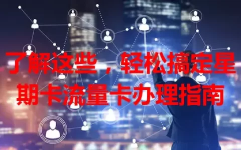 了解这些，轻松搞定星期卡流量卡办理指南