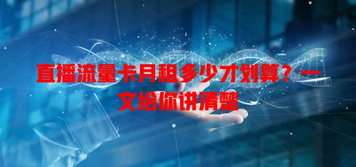 直播流量卡月租多少才划算？一文给你讲清楚