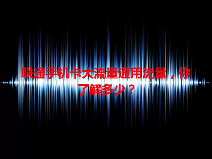 联通手机卡大流量通用流量，你了解多少？