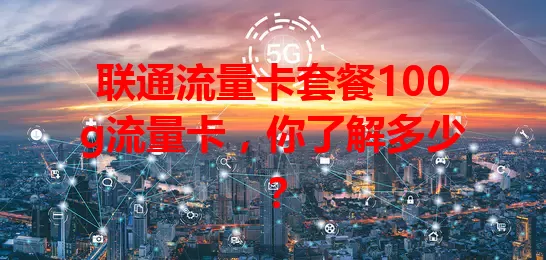 联通流量卡套餐100g流量卡，你了解多少？