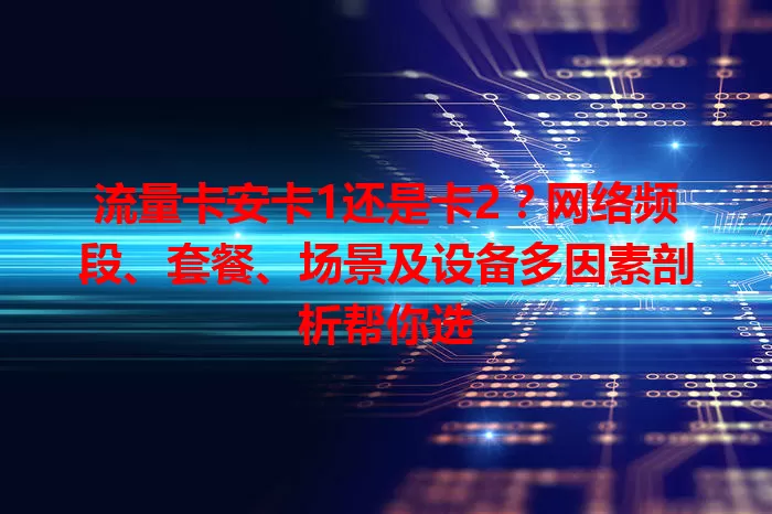 流量卡安卡1还是卡2？网络频段、套餐、场景及设备多因素剖析帮你选