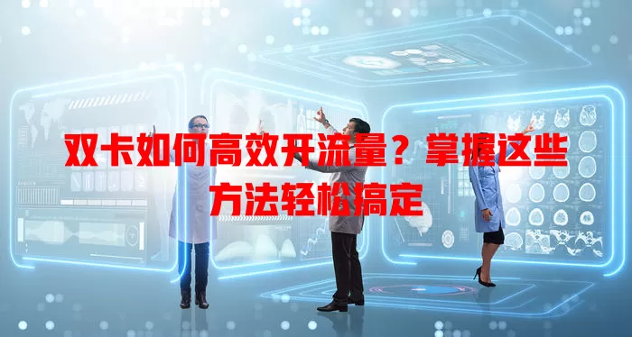 双卡如何高效开流量？掌握这些方法轻松搞定