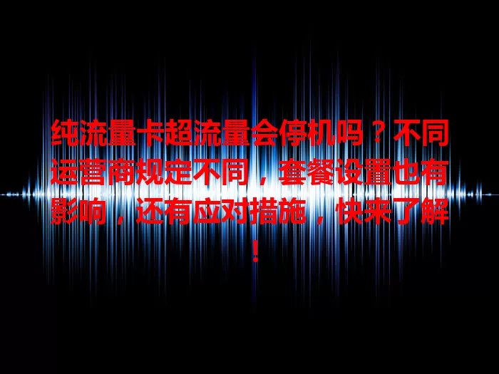 纯流量卡超流量会停机吗？不同运营商规定不同，套餐设置也有影响，还有应对措施，快来了解！