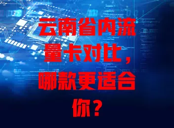 云南省内流量卡对比，哪款更适合你？
