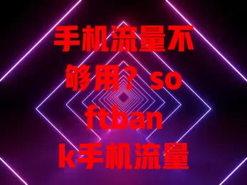 手机流量不够用？softbank手机流量卡来救你！