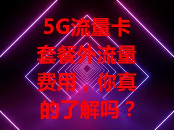 5G流量卡套餐外流量费用，你真的了解吗？