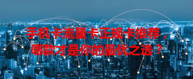 手机卡流量卡正规卡推荐，哪款才是你的最优之选？