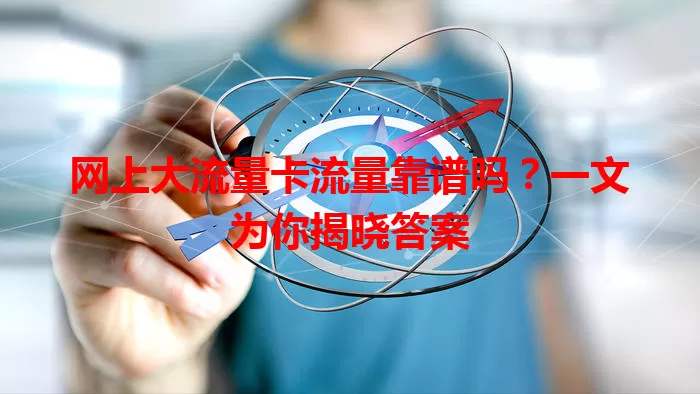 网上大流量卡流量靠谱吗？一文为你揭晓答案