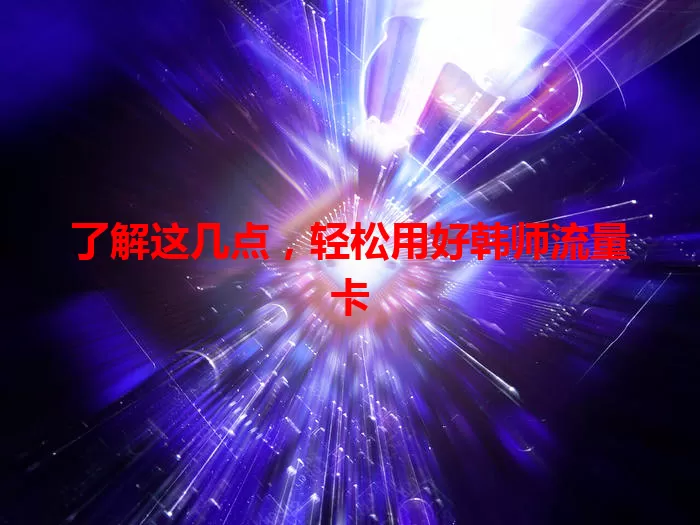 了解这几点，轻松用好韩师流量卡