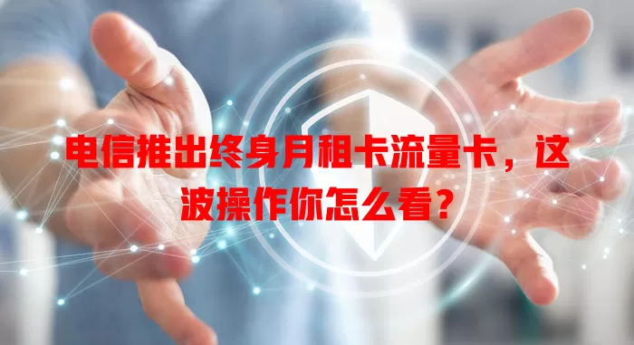 电信推出终身月租卡流量卡，这波操作你怎么看？