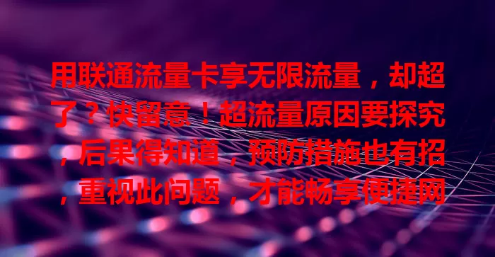 用联通流量卡享无限流量，却超了？快留意！超流量原因要探究，后果得知道，预防措施也有招，重视此问题，才能畅享便捷网络生活