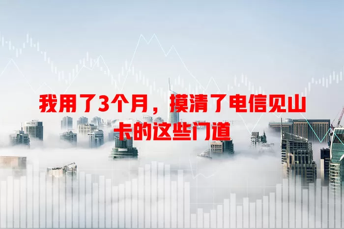 我用了3个月，摸清了电信见山卡的这些门道