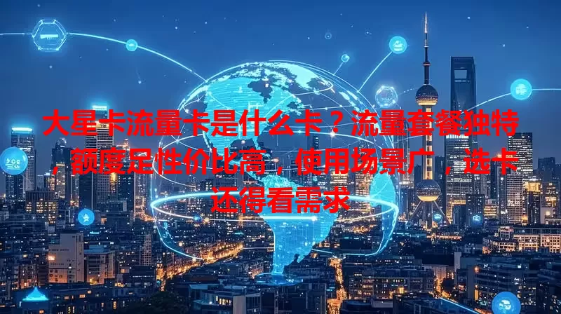 大星卡流量卡是什么卡？流量套餐独特，额度足性价比高，使用场景广，选卡还得看需求