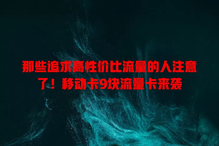 那些追求高性价比流量的人注意了！移动卡9块流量卡来袭
