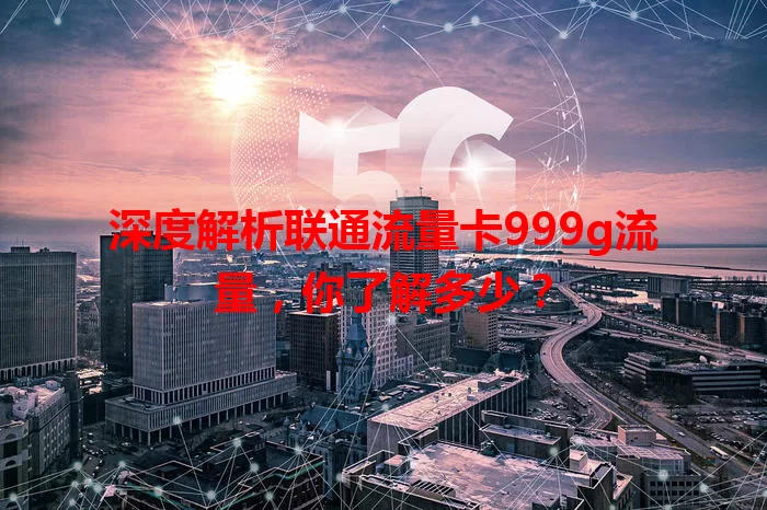 深度解析联通流量卡999g流量，你了解多少？