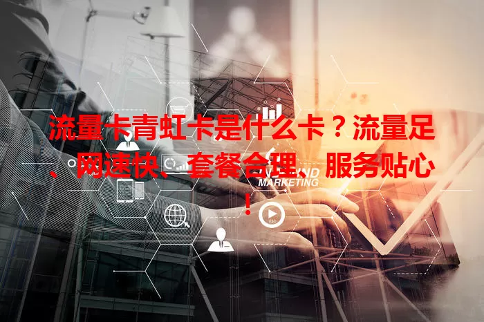 流量卡青虹卡是什么卡？流量足、网速快、套餐合理、服务贴心！