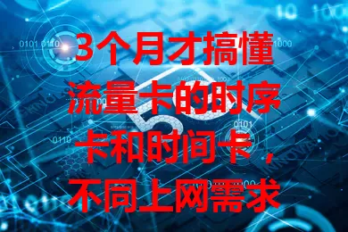 3个月才搞懂流量卡的时序卡和时间卡，不同上网需求选不同卡，结合网络覆盖等因素，助你挑到最适合的流量卡，找到上网好方案
