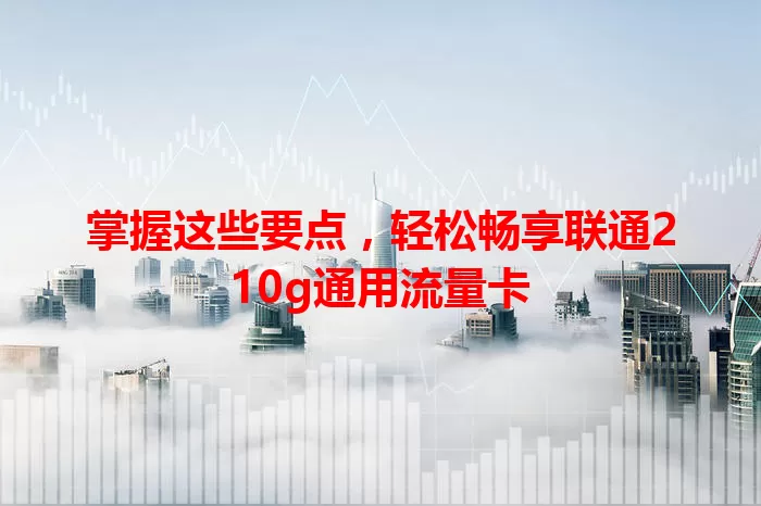 掌握这些要点，轻松畅享联通210g通用流量卡