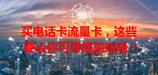 买电话卡流量卡，这些要点你可得提前知晓！