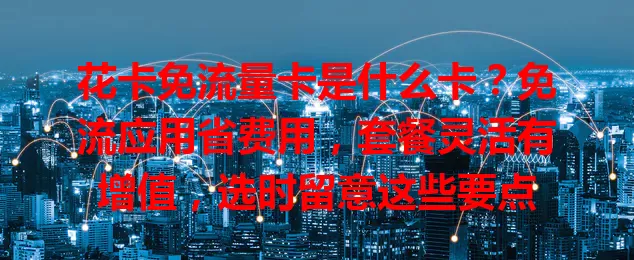 花卡免流量卡是什么卡？免流应用省费用，套餐灵活有增值，选时留意这些要点