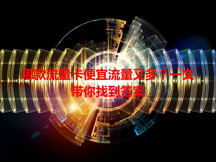 哪款流量卡便宜流量又多？一文带你找到答案