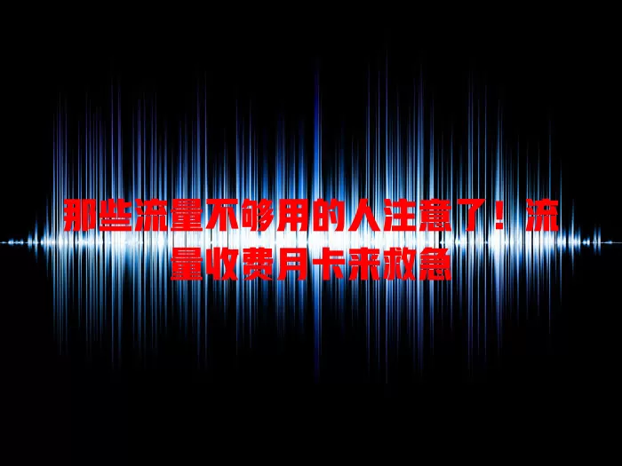 那些流量不够用的人注意了！流量收费月卡来救急